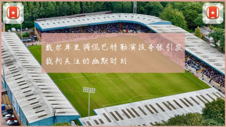 戴尔库里调侃巴特勒演技夸张引发裁判关注的幽默时刻