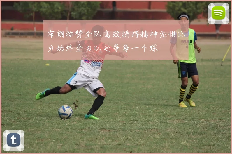布朗称赞全队高效拼搏精神无惧比分始终全力以赴争每一个球
