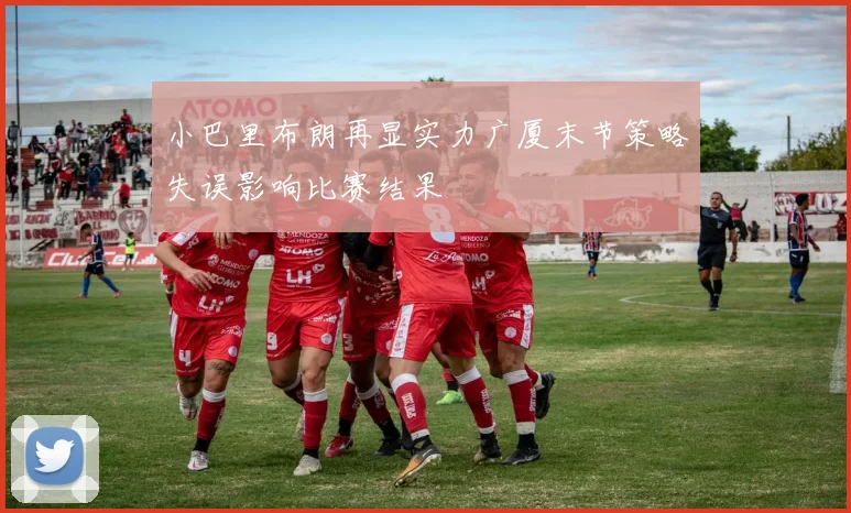 小巴里布朗再显实力广厦末节策略失误影响比赛结果