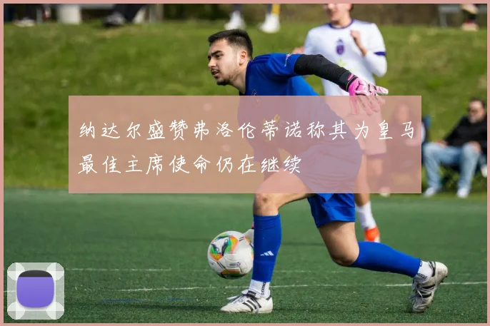 纳达尔盛赞弗洛伦蒂诺称其为皇马最佳主席使命仍在继续