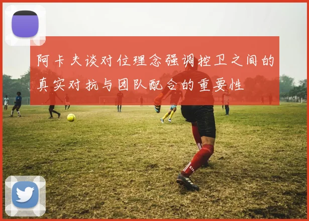 阿卡夫谈对位理念强调控卫之间的真实对抗与团队配合的重要性
