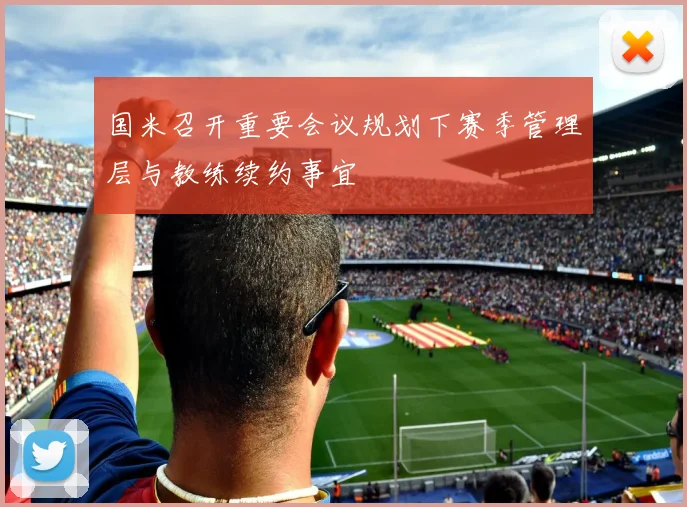 国米召开重要会议规划下赛季管理层与教练续约事宜