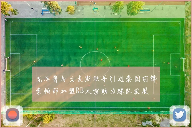 克洛普与戈麦斯联手引进泰国前锋素帕那加盟RB大宫助力球队发展