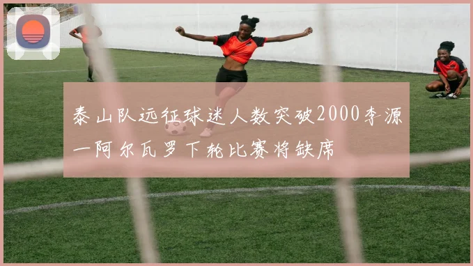 泰山队远征球迷人数突破2000李源一阿尔瓦罗下轮比赛将缺席