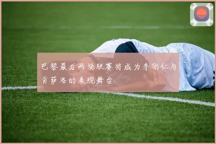 巴黎最后两场联赛将成为李刚仁与贡萨洛的表现舞台