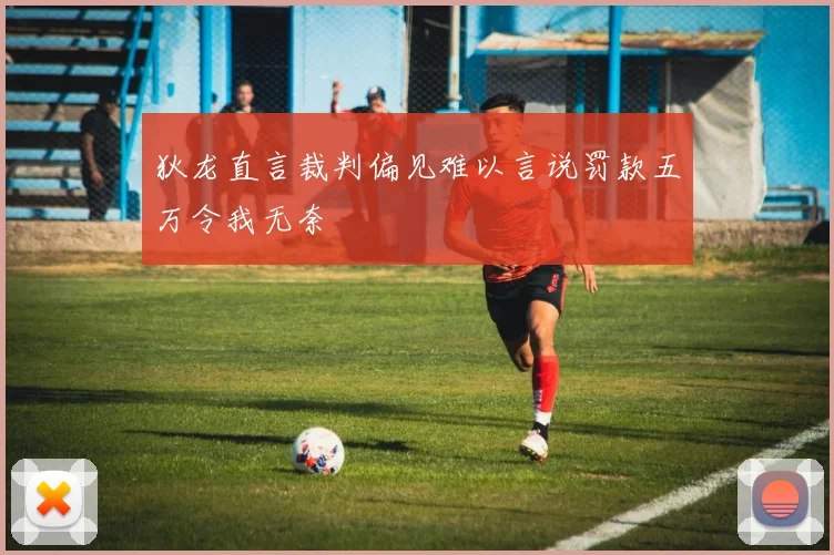狄龙直言裁判偏见难以言说罚款五万令我无奈