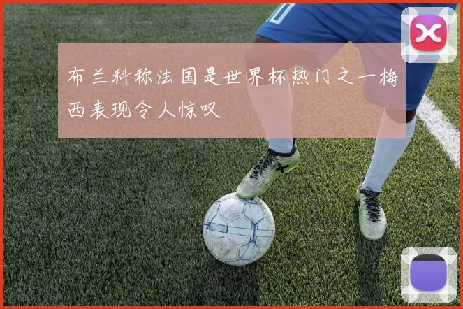 布兰科称法国是世界杯热门之一梅西表现令人惊叹