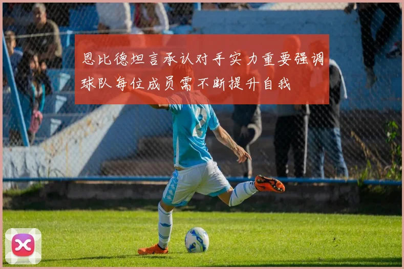 恩比德坦言承认对手实力重要强调球队每位成员需不断提升自我