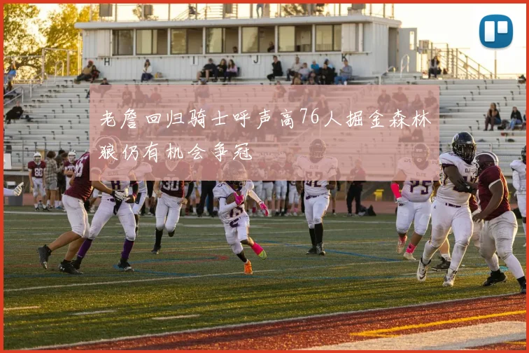 老詹回归骑士呼声高76人掘金森林狼仍有机会争冠