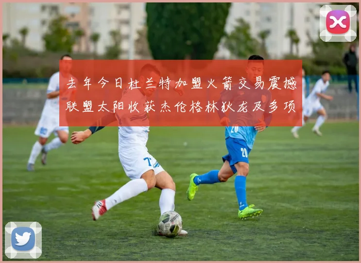 去年今日杜兰特加盟火箭交易震撼联盟太阳收获杰伦格林狄龙及多项选秀权