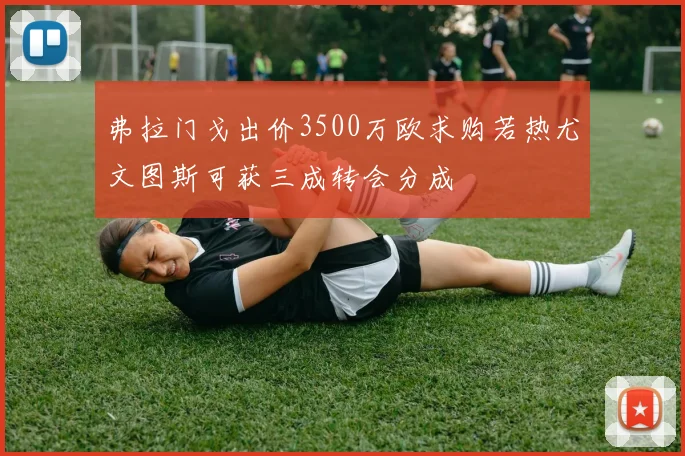 弗拉门戈出价3500万欧求购若热尤文图斯可获三成转会分成