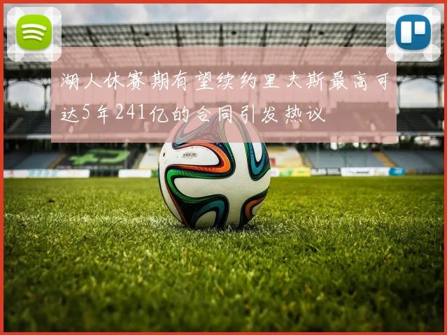 湖人休赛期有望续约里夫斯最高可达5年241亿的合同引发热议