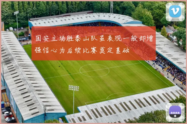 国安主场胜泰山队虽表现一般却增强信心为后续比赛奠定基础