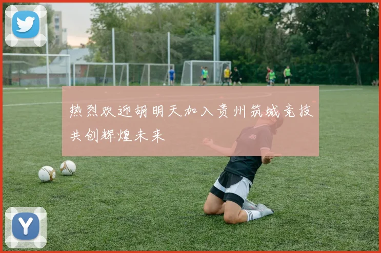 热烈欢迎胡明天加入贵州筑城竞技共创辉煌未来