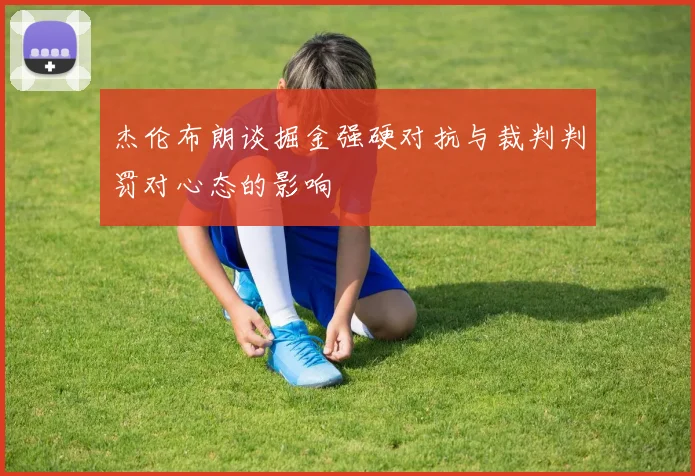 杰伦布朗谈掘金强硬对抗与裁判判罚对心态的影响