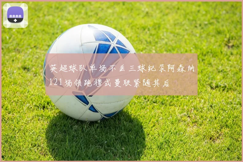 英超球队单场不丢三球纪录阿森纳121场领跑穆式曼联紧随其后