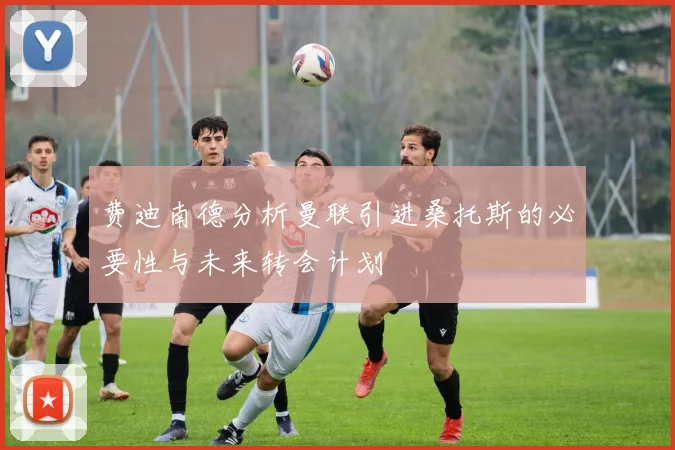 费迪南德分析曼联引进桑托斯的必要性与未来转会计划