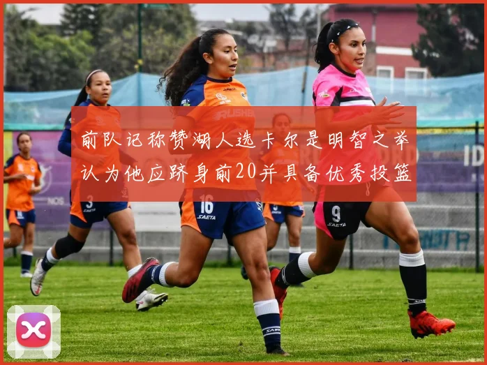 前队记称赞湖人选卡尔是明智之举认为他应跻身前20并具备优秀投篮和防守能力