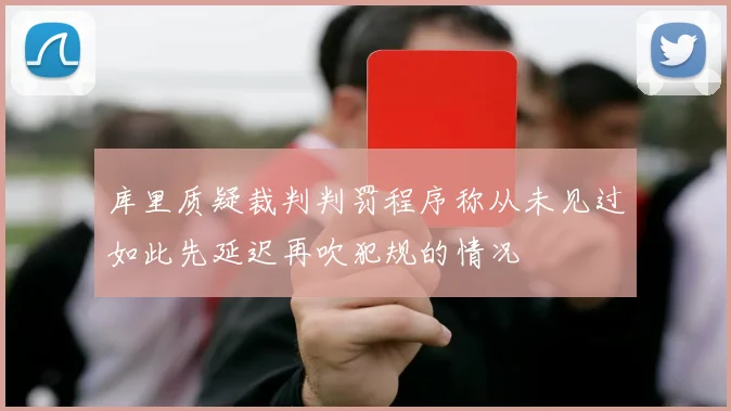 库里质疑裁判判罚程序称从未见过如此先延迟再吹犯规的情况