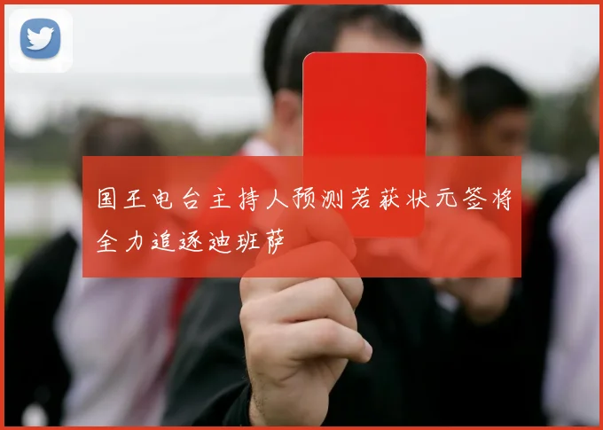 国王电台主持人预测若获状元签将全力追逐迪班萨