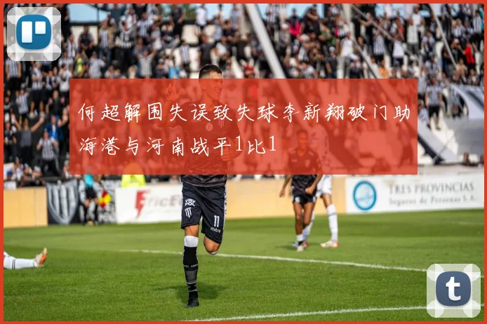 何超解围失误致失球李新翔破门助海港与河南战平1比1