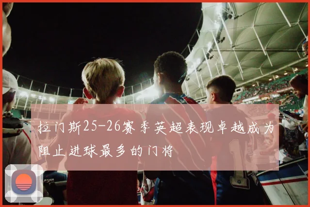 拉门斯25-26赛季英超表现卓越成为阻止进球最多的门将